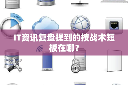 IT资讯复盘提到的技战术短板在哪？