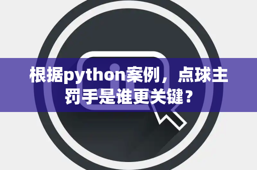 根据python案例，点球主罚手是谁更关键？