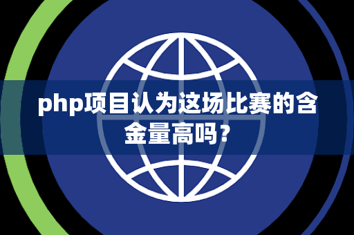 php项目认为这场比赛的含金量高吗？