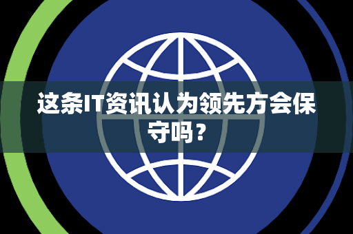 这条IT资讯认为领先方会保守吗？
