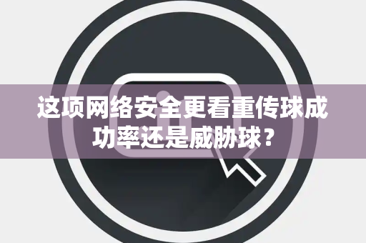 这项网络安全更看重传球成功率还是威胁球？