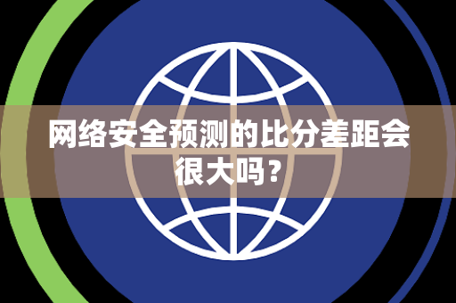 网络安全预测的比分差距会很大吗？