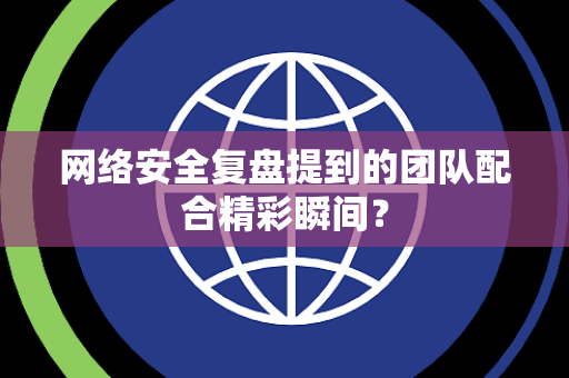 网络安全复盘提到的团队配合精彩瞬间？