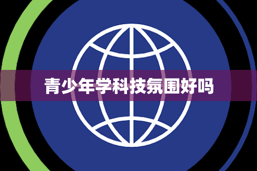 青少年学科技氛围好吗 青少年学科技氛围好吗
