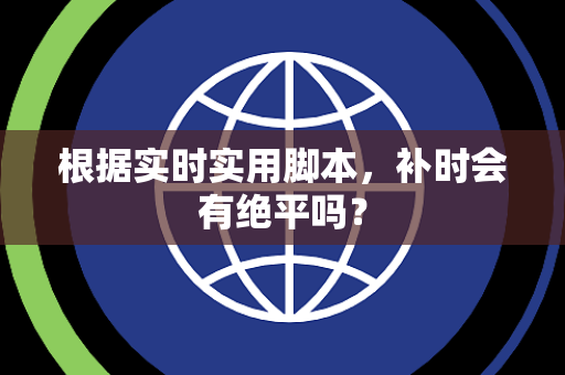 根据实时实用脚本，补时会有绝平吗？