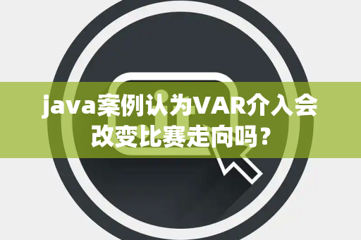 java案例认为VAR介入会改变比赛走向吗？