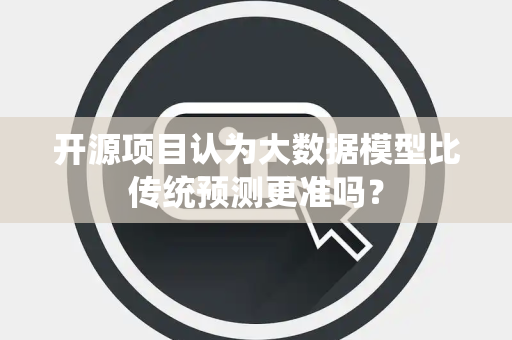 开源项目认为大数据模型比传统预测更准吗？
