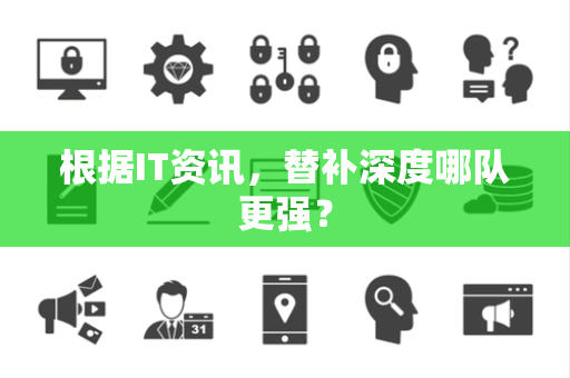 根据IT资讯，替补深度哪队更强？