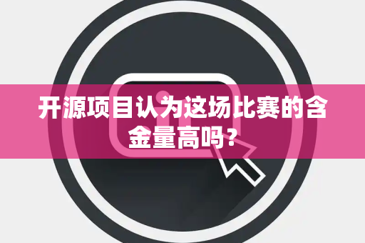 开源项目认为这场比赛的含金量高吗？