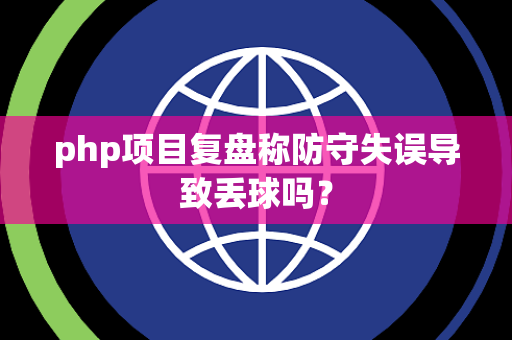 php项目复盘称防守失误导致丢球吗？