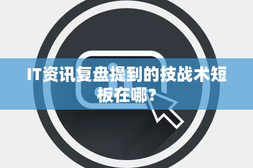 IT资讯复盘提到的技战术短板在哪？