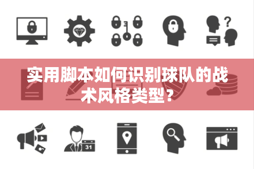 实用脚本如何识别球队的战术风格类型？