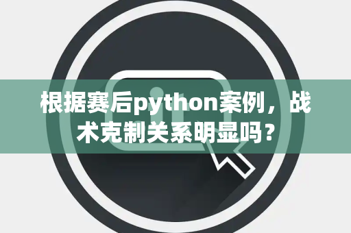 根据赛后python案例，战术克制关系明显吗？