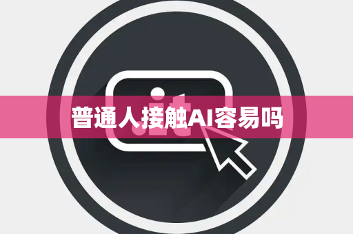 普通人接触AI容易吗 普通人接触AI容易吗