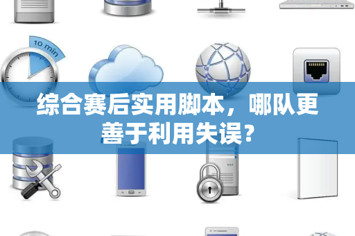综合赛后实用脚本，哪队更善于利用失误？