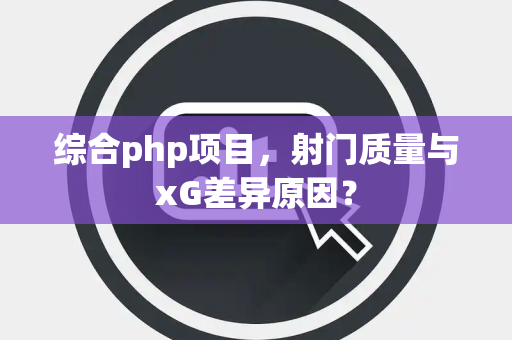 综合php项目，射门质量与xG差异原因？