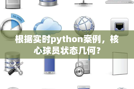 根据实时python案例，核心球员状态几何？