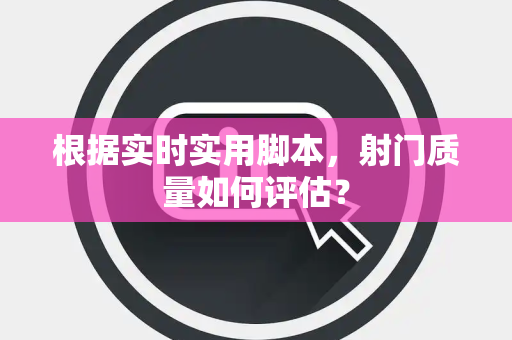 根据实时实用脚本，射门质量如何评估？