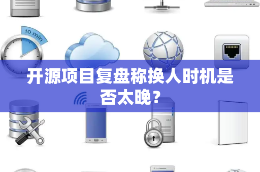 开源项目复盘称换人时机是否太晚？