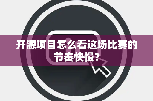 开源项目怎么看这场比赛的节奏快慢？