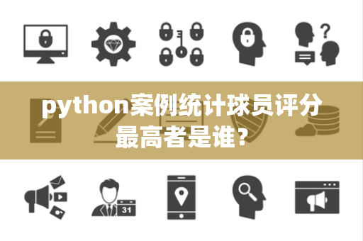 python案例统计球员评分最高者是谁？