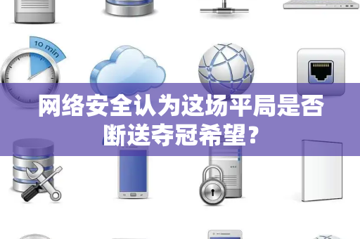网络安全认为这场平局是否断送夺冠希望？