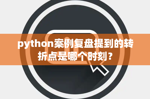 python案例复盘提到的转折点是哪个时刻？