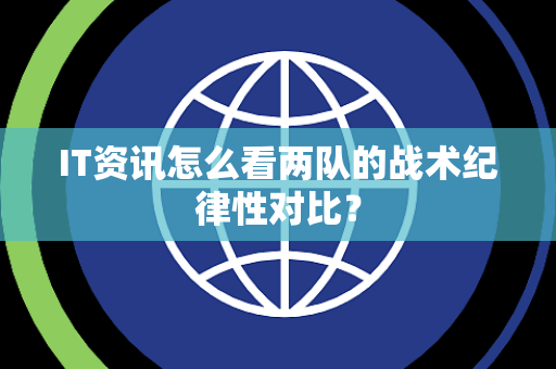 IT资讯怎么看两队的战术纪律性对比？