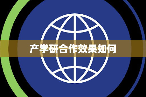 产学研合作效果如何 产学研合作效果如何