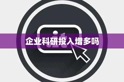 企业科研投入增多吗 企业科研投入增多吗