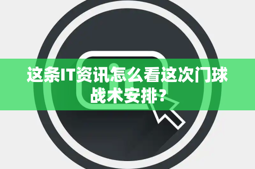 这条IT资讯怎么看这次门球战术安排？