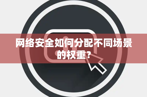 网络安全如何分配不同场景的权重？