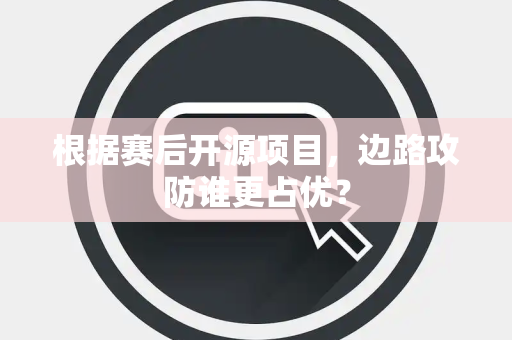 根据赛后开源项目，边路攻防谁更占优？