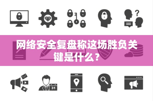 网络安全复盘称这场胜负关键是什么？