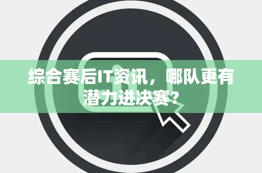综合赛后IT资讯，哪队更有潜力进决赛？