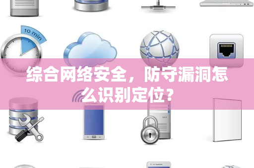 综合网络安全，防守漏洞怎么识别定位？