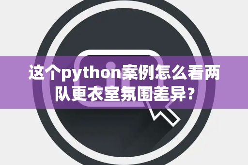 这个python案例怎么看两队更衣室氛围差异？