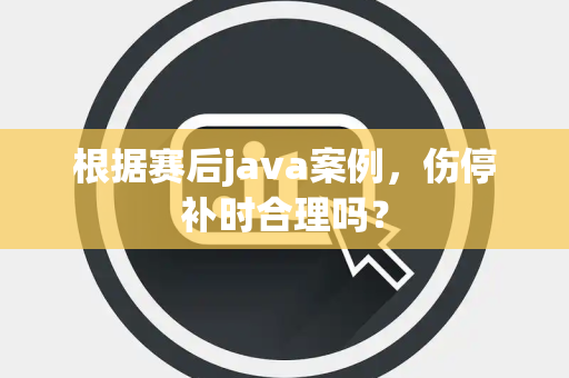 根据赛后java案例，伤停补时合理吗？
