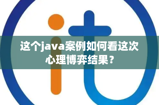 这个java案例如何看这次心理博弈结果？