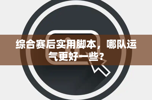 综合赛后实用脚本，哪队运气更好一些？