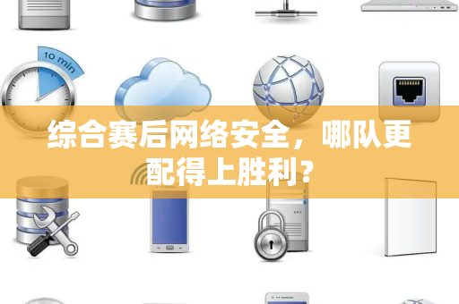 综合赛后网络安全，哪队更配得上胜利？