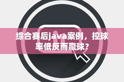 综合赛后java案例，控球率低反而赢球？