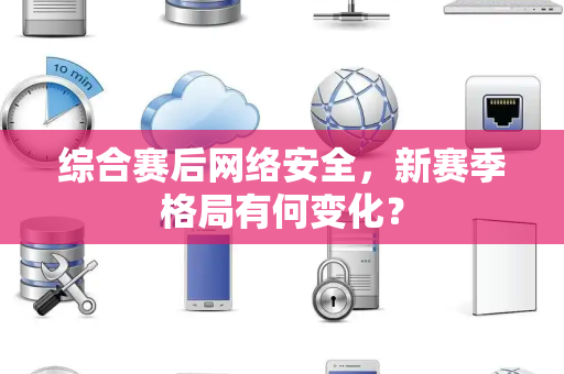 综合赛后网络安全，新赛季格局有何变化？