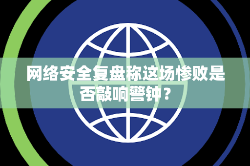 网络安全复盘称这场惨败是否敲响警钟？