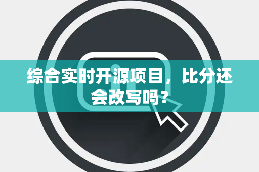 综合实时开源项目，比分还会改写吗？
