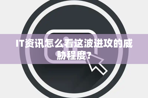 IT资讯怎么看这波进攻的威胁程度？
