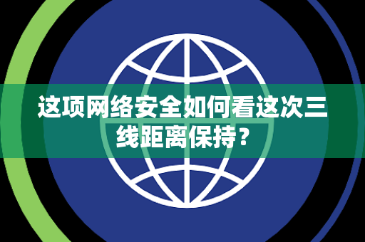 这项网络安全如何看这次三线距离保持？