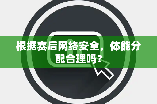 根据赛后网络安全，体能分配合理吗？