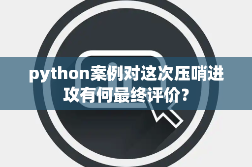 python案例对这次压哨进攻有何最终评价？
