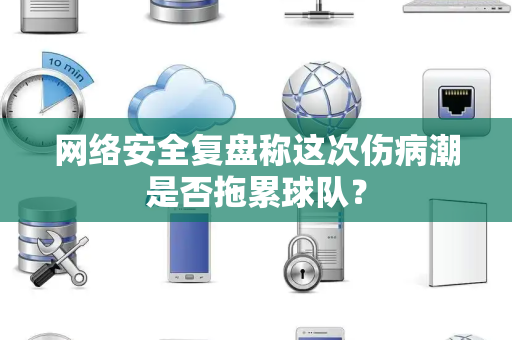 网络安全复盘称这次伤病潮是否拖累球队？